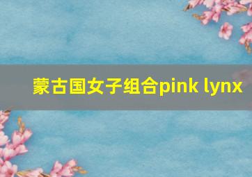 蒙古国女子组合pink lynx